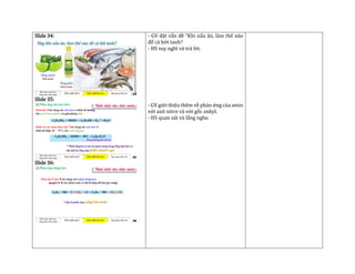 Slide 34:
Slide 35:
Slide 36:
- GV đặt vấn đề “Khi nấu ăn, làm thế nào
để cá bớt tanh?
- HS suy nghĩ và trả lời.
- GV giới thiệu thêm về phản ứng của amin
với axit nitrơ và với gốc ankyl.
- HS quan sát và lắng nghe.
 