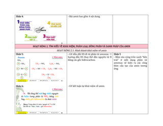 Slide 4: - Bài amin bao gồm 4 nội dung.
HOẠT ĐỘNG 2. TÌM HIỂU VỀ KHÁI NIỆM, PHÂN LOẠI, ĐỒNG PHÂN VÀ DANH PHÁP CỦA AMIN
HOẠT ĐỘNG 2.1. Hình thành khái niệm về amin
Slide 5:
Slide 6:
- GV dẫn dắt HS đi từ phân tử amoniac 
hướng dẫn HS thay thế dần nguyên tử H
bằng các gốc hiđrocacbon.
- GV kết luận lại khái niệm về amin.
Slide 5
- Bấm vào vòng tròn xanh “bên
trái” ở mỗi dạng phân tử
amoniac sẽ hiện ra các công
thức cấu tạo của amin tương
ứng.
 