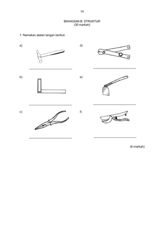 14
BAHAGIAN B: STRUKTUR
(30 markah)
1. Namakan alatan tangan berikut.
a) d)
b) e)
c) f)
(6 markah)
 