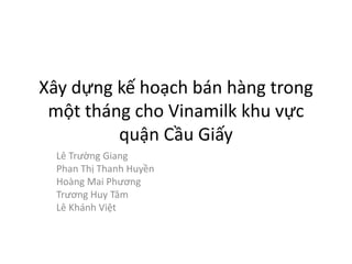 Xây dựng kế hoạch bán hàng trong 
một tháng cho Vinamilk khu vực 
quận Cầu Giấy 
Lê Trường Giang 
Phan Thị Thanh Huyền 
Hoàng Mai Phương 
Trương Huy Tâm 
Lê Khánh Việt 
 