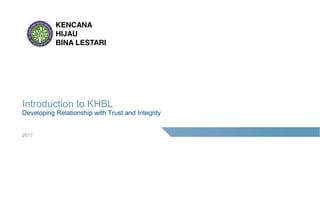 KENCANA
HIJAU
BINA LESTARI
Introduction to KHBL
Developing Relationship with Trust and Integrity
2017
 