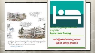 គេហទំព័រ គ្េប់គ្េងការកក់
សណ្ឋា គារ
Kqube Hotel Booking
1
ប្រព័ន្ធប្ររ់ប្រងការកក់សណ្ឋា គារ ដ៏ឆ្លា តវៃនៅកន ុងប្រនេស
កម្ព ុជា
ចាប់គ្តើមតំគ ើរការជា្ល ូវការគៅ
ថ្ងៃទី១៦ ខែកញ្ញា ឆ្ន ំ២០១៦
A smart hotel reservation in Cambodia
(Booking.kqube.net)
 