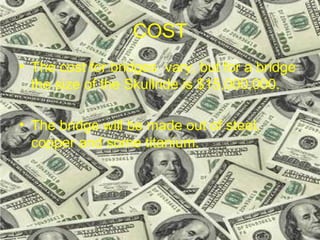 COST The cost for bridges  vary, but for a bridge the size of the Skullride is $15,000,000. The bridge will be made out of steel, copper and some titanium.  