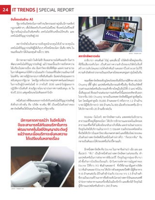 จีนโดดเด่นด้าน AI
รัฐบาลจีนเปิดช่องในการสร้างนวัตกรรมอย่างมุ่งมั่นมีการเคลียร์
กฎเกณฑ์ต่างๆ เพื่อให้สอดรับกับเทคโนโลยีใหม่ ซึ่งเทคโนโลยีใหม่ที่
รัฐบาลจีนมุ่งเน้นเป็นพิเศษคือ เทคโนโลยีขับเคลื่อนไร้คนขับ และ
เทคโนโลยีปัญญาประดิษฐ์ (AI)
สตาร์ทอัพในจีนสามารถดึงดูดนักลงทุนให้เข้ามาลงทุนใน
เทคโนโลยีปัญญาประดิษ์ฐ์ได้เกือบๆ ครึ่งหนึ่งของโลก นั่นคือ 48% ใน
ขณะที่อเมริกาได้เงินลงทุนด้านนี้ราว 38%
มีการคาดการณ์ว่าในอีกไม่ช้าจีนจะสามารถไล่ทันอเมริกาในการ
พัฒนาเทคโนโลยีปัญญาประดิษฐ์ แม้ว่าขณะนี้อเมริกาจะยังคงความ
ได้เปรียบในหลายเรื่อง เช่น มีมหาวิทยาลัยที่ดีที่สุด และความสามารถ
ในการดึงดูดคนเก่งให้ท�ำงานในอเมริกาในขณะที่จีนมีความแข็งแกร่งที่
ไม่แพ้กัน เพราะมีผู้ประกอบการที่ขยันขันแข็ง มีแหล่งเงินทุนและการ
สนับสนุนจากรัฐบาล โดยรัฐบาลจีนประกาศยุทธศาสตร์และโรดแมป
ในการเป็นผู้น�ำเทคโนโลยี AI ภายในปี 2030 และน�ำไปสู่แผนการ
ปฏิบัติการในทันที ส่วนรัฐบาลโอบาม่าประกาศการสนับสนุน AI ใน
ช่วงปี 2016 แต่ดูเหมือนจะไม่เห็นผลเท่าไรนัก
หนึ่งตัวอย่างที่ชัดเจนของการจริงจังกับเทคโนโลยีปัญญาประดิษฐ์
ดังที่กล่าวข้างต้น คือ บริษัท ชวงซิน ซี่ซี่ เป็นหนึ่งในตัวอย่างของ
สตาร์ทอัพที่จะได้เงินทุนก้อนใหญ่จากรัฐบาลจีน
สตาร์ทอัพดาวเด่น
อาลีบาบา เทนเซ็นต์ ไป๋ตู่ และเสี่ยวมี้ บริษัทยักษ์ใหญ่ของจีน
ที่มีชื่อเสียงระดับโลก เป็นตัวอย่างความส�ำเร็จของบริษัทในจีนที่
สร้างการเติบโตและรายได้หลักพันล้านดอลลาร์ในช่วงเวลาไม่กี่ปี
ความส�ำเร็จดังกล่าวกลายเป็นแรงบันดาลใจของคนหนุ่มสาวรุ่นใหม่ในจีน
ขณะที่สตาร์ทอัพระดับยูนิคอร์นของจีนที่เป็นกรณีศึกษาเช่นDiDi
Chuxing (ตี้ตี้ ชูสิง) แอปพลิเคชันเรียกรถแท็กซี่ในจีน ซึ่งเป็นบริษัทที่
รวมค่ายแอปพลิเคชันเรียกรถแท็กซี่รายใหญ่ในจีนไว้ทั้ง 3 แอป หนึ่งใน
นั้นคืออูเบอร์ที่ยอมจ�ำนนต่อเกมการแข่งขันครั้งนี้และถอยทัพกลับออก
ไปจากจีน DiDi Chuxing กลายเป็นเทคสตาร์ทอัพที่มีมูลค่าสูงที่สุดใน
โลก โดยมีมูลค่าสูงถึง 35,000 ล้านดอลลาร์ (หรือราวๆ 1.2 ล้านล้าน
บาท) มีผู้ใช้บริการกว่า 300 ล้านคน ใน 400 เมืองทั่วประเทศจีน มีการ
ให้บริการมากถึง 20 ล้านเที่ยวต่อวัน
Mobike (โมไบค์) สตาร์ทอัพดาวเด่น แพลตฟอร์มจักรยาน
สาธารณะที่ใหญ่ที่สุดของโลก ให้บริการจักรยานและจอดในแร็คจอด
สาธารณะที่ใดก็ได้ ไม่ต้องย้อนกลับมาเก็บที่เดิม และจ่ายเงินผ่านระบบ
ปัจจุบันเปิดให้บริการแล้วมากกว่า 5 ประเทศ รวมถึงประเทศไทยด้วย
ซึ่งเปิดให้บริการในมหาวิทยาลัยเกษตรศาสตร์และที่เชียงใหม่Mobike
เป็นตัวอย่างสตาร์ทอัพที่เป็นหนึ่งในค�ำกล่าวที่ว่า “ก็อปจากจีน” จีน
กลายเป็นต้นแบบให้ประเทศอื่นก็อปปี้ตามแล้ว
อีกหนึ่งสตาร์ทอัพ คือ Ele.me ในภาษาจีนอ่านว่า เอ้อ เลอ เมอ
ที่แปลว่า “หิว” เป็นอีกหนึ่งตัวอย่างสตาร์ทอัพดาวเด่นของจีน ท�ำ
แอปพลิเคชันในการส่งอาหารดิลิเวอร์รี่ ปัจจุบันถูกกลุ่มอาลีบาบา
เข้าซื้อกิจการไปเรียบร้อยแล้ว นักวิเคราะห์คาดการณ์มูลค่าของ
Ele.me ไว้ที่ราว 9.5 พันล้านดอลลาร์ ซึ่งปีที่ผ่านมามีมูลค่าบริษัท
5.5พันล้านดอลลาร์Ele.meให้บริการด้วยสกูตเตอร์ไฟฟ้ามีผู้สั่งอาหาร
9-10 ล้านคนต่อวัน มีร้านค้าเข้าร่วมกับ Ele.me ราว 1.3 ล้านร้านค้า
ซึ่งรวมถึงแบรนด์ร้านอาหารชื่อดังระดับโลกอย่างสตาร์บัคและเคเอฟซี
น�ำร่องการส่งอาหารและเครื่องดื่มในเมืองปักกิ่ง และเซี่ยงไฮ้ ปัจจุบันมี
ผู้ใช้งานแอปพลิเคชันดังกล่าว 260 ล้านคน
มีการคาดการณ์ว่า ในอีกไม่ช้า
จีนจะสามารถไล่ทันอเมริกาในการ
พัฒนาเทคโนโลยีปัญญาประดิษฐ์
แม้ว่าขณะนี้อเมริกาจะยังคงความ
ได้เปรียบในหลายเรื่อง
photo : freepik.com
photo : freepik.com
IT TRENDS | SPECIAL REPORT24
 