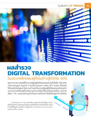 ในประเทศไทยพบผู้ที่เริ่มก้าวสู่ดิจิทัล 40%
DIGITAL TRANSFORMATION
ผลส�ำรวจ
การค�ำนวณของ DT Index อิงตามศักยภาพขององค์กรธุรกิจที่สามารถมอง
เห็นได้โดยเทียบกับคุณลักษณะส�ำคัญของธุรกิจดิจิทัลในประเด็นต่อไปนี้คือกลยุทธ์
ด้านไอทีที่มีอยู่เดิมกลยุทธ์ในการปฏิรูปคนท�ำงาน(WorkforceTransformation)
และแผนงานด้านการลงทุน
SURVEY | IT TRENDS 31
 