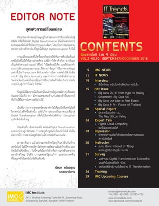 ปัจจุบันองค์กรส่วนใหญ่อยู่ในช่วงของการปรับเปลี่ยนไปสู่
ดิจิทัล หรือที่เรียกว่า Digital Transformation นั่นเป็นเพราะการ
มาของเทคโนโลยีที่ต่างจากรูปแบบเดิมๆ โดยเป็นการหลอมรวม
หลายๆ อย่างเข้าหากัน ซึ่งยุคนี้เป็นยุค Digital Disruption ก็ว่าได้
การเปลี่ยนแปลงที่เกิดขึ้นยกตัวอย่างให้เห็นภาพคือเริ่มตั้งแต่
ยุคมือถือที่ไม่ได้ใช้โทรอย่างเดียว แต่มีการใช้ดาต้าด้วย จากอีเมล
เป็นส่งข้อความผ่านแอป ใช้ไลน์ ใช้โซเชียลมีเดีย และใช้แอปท�ำ
ธุรกรรมอีกเยอะแยะมากมาย...ใช้มาก“ข้อมูล”ก็มีมากตามข้อมูล
เหล่านี้เป็นTransactionsที่เก็บมาท�ำการวิเคราะห์ต่อไปได้นั่นคือ
การท�ำ Big Data Analytics องค์กรสามารถน�ำสิ่งที่ผ่านการ
วิเคราะห์แล้วเหล่านั้นมาใช้ในการปรับปรุงสินค้าหรือบริการรวมถึง
การน�ำไปสู่บริการใหม่ๆ ก็ท�ำได้
ข้อมูลไม่ได้มาจากมือถือเท่านั้นแต่การที่อุปกรณ์ต่างๆเชื่อมต่อ
อินเทอร์เน็ตคือ IoT มีความสามารถด้านรับส่งดาต้าขึ้นคลาวด์
ที่น�ำไปใช้ในการวิเคราะห์ต่อไปได้
เป็นที่มาว่าการวางกลยุทธ์ขององค์กรไม่ได้มองไปที่เทคโนโลยี
ใดเทคโนโลยีหนึ่งเท่านั้น แต่ผู้บริหารจะมองในภาพรวมที่มุ่งสู่
Digital Transformation เพื่อไม่ให้เทคโนโลยีเข้ามา Disruption
ธุรกิจที่ก�ำลังท�ำอยู่
ประเด็นที่น่าจับตามองคือ ผลของ Digital Transformation
อาจจะน�ำไปสู่นวัตกรรม การเกิดธุรกิจรูปแบบใหม่ก็เป็นได้ ดังนั้น
ต่อจากนี้ไป การด�ำเนินธุรกิจจะไม่ใช่การแข่งขันแบบเดิม...
เราจะเห็นว่า แม้แต่ประเทศยักษ์ใหญ่ก็แข่งขันกันด้าน
เทคโนโลยี ไม่มีใครยอมใคร ไม่หยุดการพัฒนาแม้แต่ก้าวเดียว และ
ยิ่งเร็วยิ่งได้เปรียบ...วันนี้คนทั่วโลกก�ำลังเห็นการแข่งขันระหว่าง
สองยักษ์ใหญ่ นั่นคือ ประเทศสหรัฐอเมริกา และประเทศจีน
ที่ในมุมหนึ่งมีเทคโนโลยีเป็นเดิมพัน
นิตยสารไอที ราย 4 เดือน
VOL.3 NO.10 SEPTEMBER-DECEMBER 2018
CONTENTS
EDITOR NOTE
ยุคแห่งการเปลี่ยนแปลง
นัยนา แย้มอรุณ
บรรณาธิการ
IMC NEWS5
20
28
26
30
31
36
39
11
14
15
ซีเนียร์คอม สร้างโปรดักส์ใหม่รับการเติบโต
Big Data 2018: From Hype to Reality
Government Big Data 4.0
Big Data use case in Real Estate
Big Data & AI : Future of Thailand
ประเทศจีนบนเส้นทาง...
The New Silicon Valley
ถ่ายทอดความประทับใจต่อการเรียนการสอนของ
สถาบันไอเอ็มซี
Hybrid Cloud Computing
แนวโน้มของระบบไอที
อบรม Basic Internet of Things
ลงมือปฏิบัติประดิษฐ์ชิ้นงานจริง
ผลส�ำรวจ Digital Transformation ในประเทศไทย
พบผู้ที่เริ่มก้าวสู่ดิจิทัล 40%
เอเชียแปซิฟิกผู้น�ำระดับโลกด้าน IT Transformation
Hot Issue
IT NEWS
Special Report
Impression
Expert Talk
Instructor
Survey
Training
IMC Upcoming Courses
Interview
HOT ISSUE :
ÊÇ·ª. ¨ÑºÁ×Í ´Õ»‡Ò Ê‹§àÊÃÔÁ¼ÙŒ»ÃÐ¡Íº¡ÒÃ ÃÑº CMMI
Big Data 2018: From Hype to Reality
¼ÅÊÓÃÇ¨ Digital Transformation ã¹ä·Â
¾ºàÃÔ่Á¡ŒÒÇÊÙ‹´Ô¨Ô·ÑÅ 40%
Ë¹ŒÒ 11
Ë¹ŒÒ 15
Ë¹ŒÒ 31
VOL.3 NO.10 SEPTEMBER -DECCEMBER 2018
นิตยสารไอที ราย 4 เดือน
The New
Silicon Valley
…
 