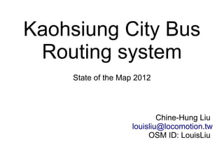 Kaohsiung City Bus
 Routing system
     State of the Map 2012




                            Chine-Hung Liu
                    louisliu@locomotion.tw
                         OSM ID: LouisLiu
 