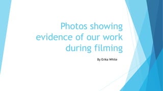 Photos showing
evidence of our work
during filming
By Erika White
 