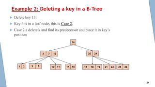 Example 2: Deleting a key in a B-Tree
 Delete key 13:
 Key 6 is in a leaf node, this is Case 2,
 Case 2.a delete k and find its predecessor and place it in key’s
position
24
 