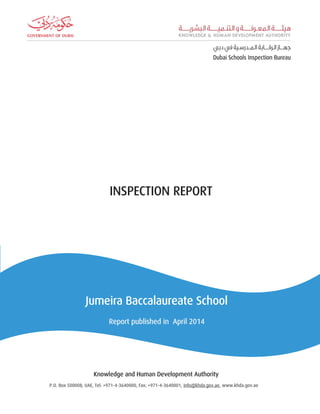 INSPECTION REPORT
Jumeira Baccalaureate School
Report published in April 2014
INSPECTION REPORT
Knowledge and Human Development Authority
P.O. Box 500008, UAE, Tel: +971-4-3640000, Fax: +971-4-3640001, info@khda.gov.ae, www.khda.gov.ae
 