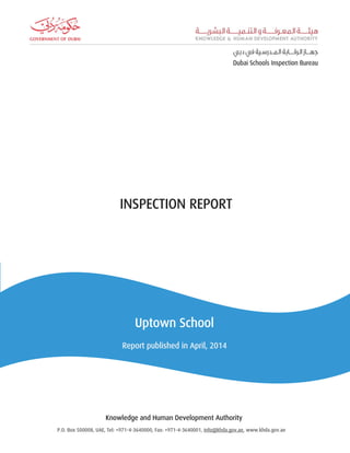 INSPECTION REPORT
Uptown School
Report published in April, 2014
INSPECTION REPORT
Knowledge and Human Development Authority
P.O. Box 500008, UAE, Tel: +971-4-3640000, Fax: +971-4-3640001, info@khda.gov.ae, www.khda.gov.ae
 