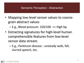 Semantic Perception : Abstraction 
• Mapping low-level sensor values to coarse-grain 
abstract values 
– E.g., Blood press...
