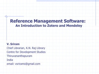 Reference Management Software:
An Introduction to Zotero and Mendeley

V. Sriram
Chief Librarian, K.N. Raj Library
Centre for Development Studies
Thiruvananthapuram
India
email: vsrirams@gmail.com

 