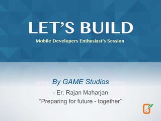 “Preparing for future - together”
By GAME Studios
- Er. Rajan Maharjan
 