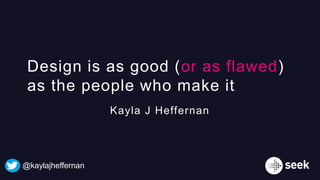 Design is as good (or as flawed)
as the people who make it
Kayla J Heffernan
@kaylajheffernan
 