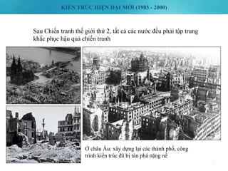 KIẾN TRÚC HIỆN ĐẠI MỚI (1985 - 2000)
5
Sau Chiến tranh thế giới thứ 2, tất cả các nước đều phải tập trung
khắc phục hậu quả chiến tranh
Ở châu Âu: xây dựng lại các thành phố, công
trình kiến trúc đã bị tàn phá nặng nề
 