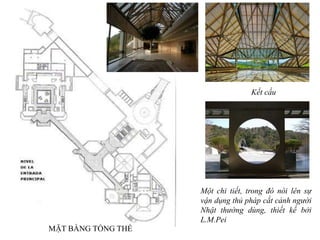 Một chi tiết, trong đó nói lên sự
vận dụng thủ pháp cắt cảnh người
Nhật thường dùng, thiết kế bởi
L.M.Pei
MẶT BẰNG TỔNG THỂ
Kết cấu
 
