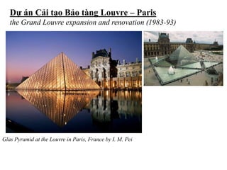 Glas Pyramid at the Louvre in Paris, France by I. M. Pei
Dự án Cải tạo Bảo tàng Louvre – Paris
the Grand Louvre expansion and renovation (1983-93)
 