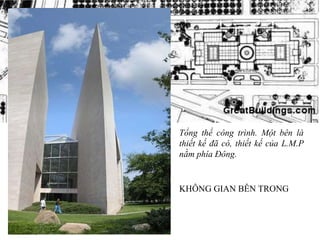 Tổng thể công trình. Một bên là
thiết kế đã có, thiết kế của L.M.P
nằm phía Đông.
KHÔNG GIAN BÊN TRONG
 