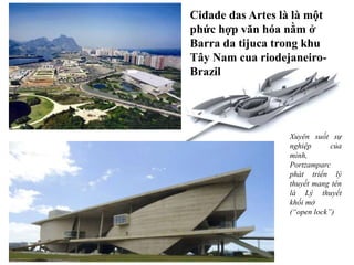 Xuyên suốt sự
nghiệp của
mình,
Portzamparc
phát triển lý
thuyết mang tên
là Lý thuyết
khối mở
(“open lock”)
Cidade das Artes là là một
phức hợp văn hóa nằm ở
Barra da tijuca trong khu
Tây Nam cua riodejaneiro-
Brazil
 