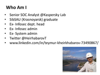 Who Am I
• Senior SOC Analyst @Kaspersky Lab
• SibSAU (Krasnoyarsk) graduate
• Ex- Infosec dept. head
• Ex- Infosec admin
• Ex- System admin
• Twitter @HeirhabarovT
• www.linkedin.com/in/teymur-kheirkhabarov-73490867/
 