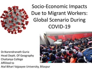 Socio-Economic Impacts
Due to Migrant Workers:
Global Scenario During
COVID-19
Dr.Narendranath Guria
Head Deptt. Of Geography
Chaitanya College
Affilited to
Atal Bihari Vajpayee University, Bilaspur
 