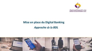 Mise en place du Digital Banking
Approche de la BDL
1
 