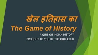 खेल इतिहास का
The Game of History
A QUIZ ON INDIAN HISTORY
BROUGHT TO YOU BY THE QUIZ CLUB
 