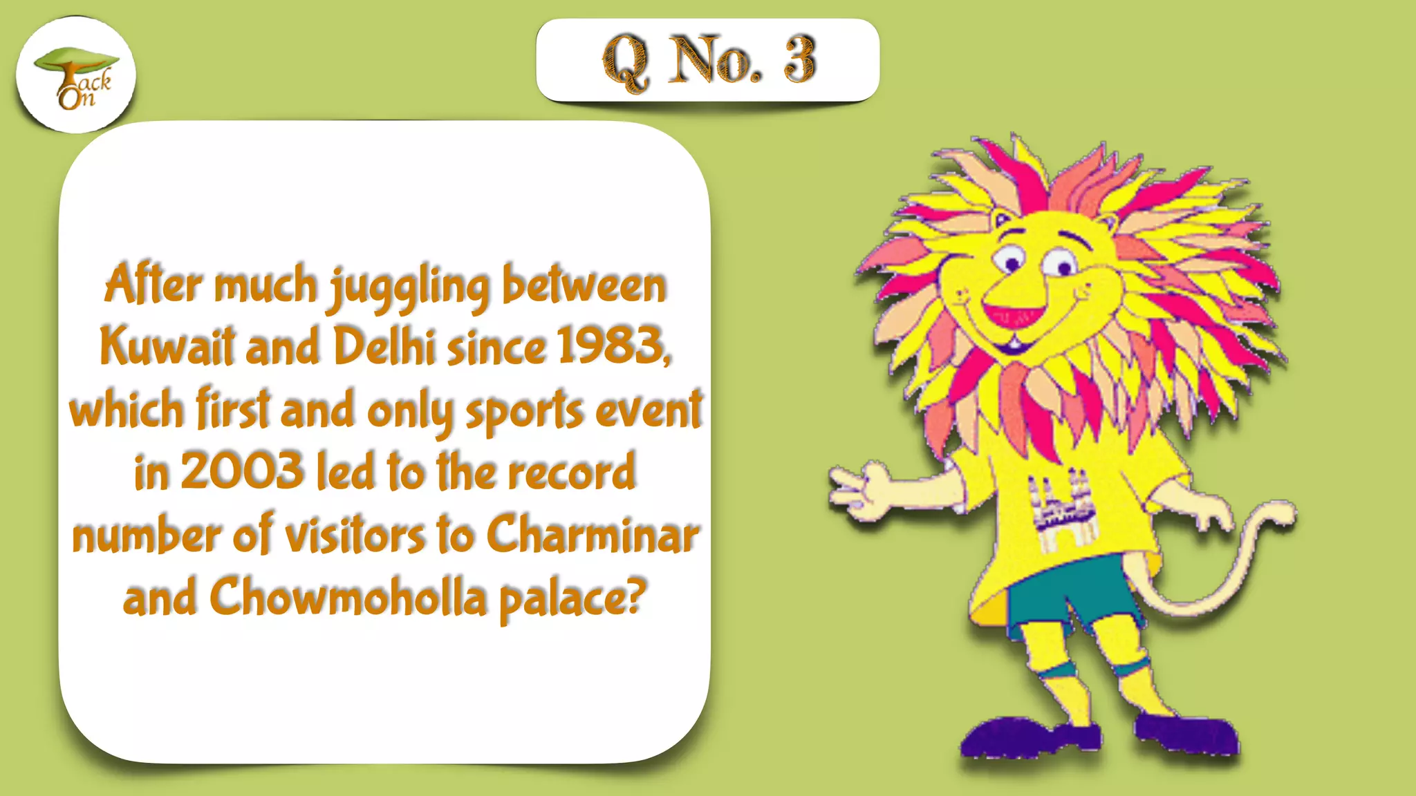 After much juggling between
Kuwait and Delhi since 1983,
which first and only sports event
in 2003 led to the record
number of visitors to Charminar
and Chowmoholla palace?
Q No. 3
 
