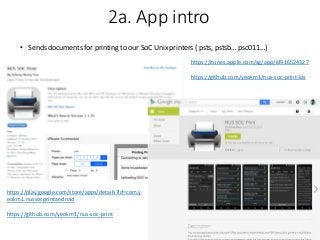 2a. App intro
https://itunes.apple.com/sg/app/id916524327
https://github.com/yeokm1/nus-soc-print-ios
https://play.google.com/store/apps/details?id=com.y
eokm1.nussocprintandroid
https://github.com/yeokm1/nus-soc-print
• Sends documents for printing to our SoC Unix printers ( psts, pstsb… psc011…)
 