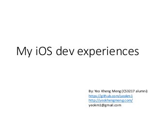 My iOS dev experiences
By: Yeo Kheng Meng (CS3217 alumni)
https://github.com/yeokm1
http://yeokhengmeng.com/
yeokm1@gmail.com
 