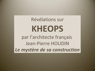 Révélations sur

       KHEOPS
   par l’architecte français
     Jean-Pierre HOUDIN
Le mystère de sa construction
 