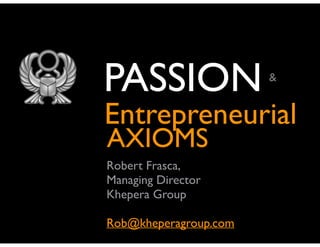 PASSION

&

Entrepreneurial
AXIOMS

Robert Frasca, 	

Managing Director	

Khepera Group	

!

Rob@kheperagroup.com

 
