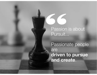 “

Passion is about
Pursuit...
!

Passionate people
are
driven to pursue
and create.

 