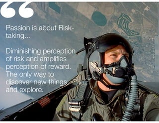 “

Passion is about Risktaking...
!

Diminishing perception
of risk and ampliﬁes
perception of reward.
The only way to
discover new things
and explore.

 
