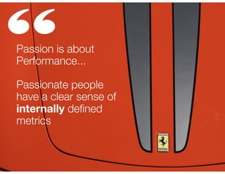 “

Passion is about
Performance...
!

Passionate people
have a clear sense of
internally deﬁned
metrics

 