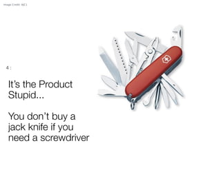 Image Credit: AJC1

4:

It’s the Product
Stupid...
!

You don’t buy a
jack knife if you
need a screwdriver
Tweet Quote!

 