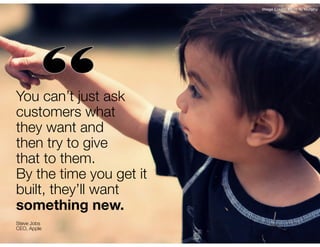Image Credit: Kevin N. Murphy

You can’t just ask
customers what
they want and
then try to give
that to them.
By the time you get it
built, they’ll want
something new.
Steve Jobs
CEO, Apple

 