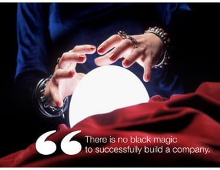 There is no black magic
to successfully build a company.

 