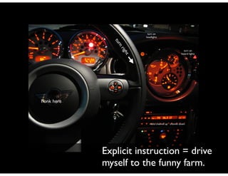 turn on	

headlights

t

igh

nr

tur
turn on	

hazard lights

honk here

radio channel up channel down

Explicit instruction = drive
myself to the funny farm.

 