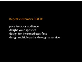 Repeat customers ROCK!	

!

polarize your audience	

delight your apostles	

design for intermediates ﬁrst	

design multiple paths through a service

 