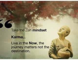 “

Take the Zen mindset
Karma...
Live in the Now, the
journey matters not the
destination.

Image Credit: stockerre

 