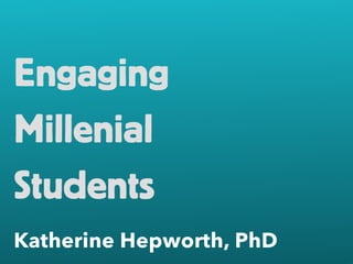 Engaging 
Millenial 
Students 
Katherine Hepworth, PhD 
 