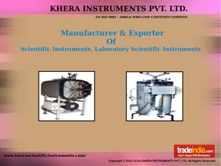KHERA INSTRUMENTS PVT. LTD.
                                      AN ISO 9001 : 2000 & WHO-GMP CERTIFIED COMPANY




                        Manufacturer & Exporter
                                 Of
       Scientific Instruments, Laboratory Scientific Instruments




www.kherascientificinstruments.com/
                                            Copyright © 2012-13 by KHERA INSTRUMENTS PVT. LTD. All Rights Reserved.
 