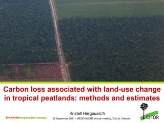 Carbon loss associated with land-use change
in tropical peatlands: methods and estimates
                                          Kristell Hergoualc’h
THINKING beyond the canopy   29 September 2011 – REDD-ALERT annual meeting, Da Lat, Vietnam
 