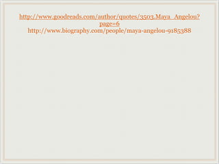 http://www.goodreads.com/author/quotes/3503.Maya_Angelou?
                          page=6
   http://www.biography.com/people/maya-angelou-9185388
 