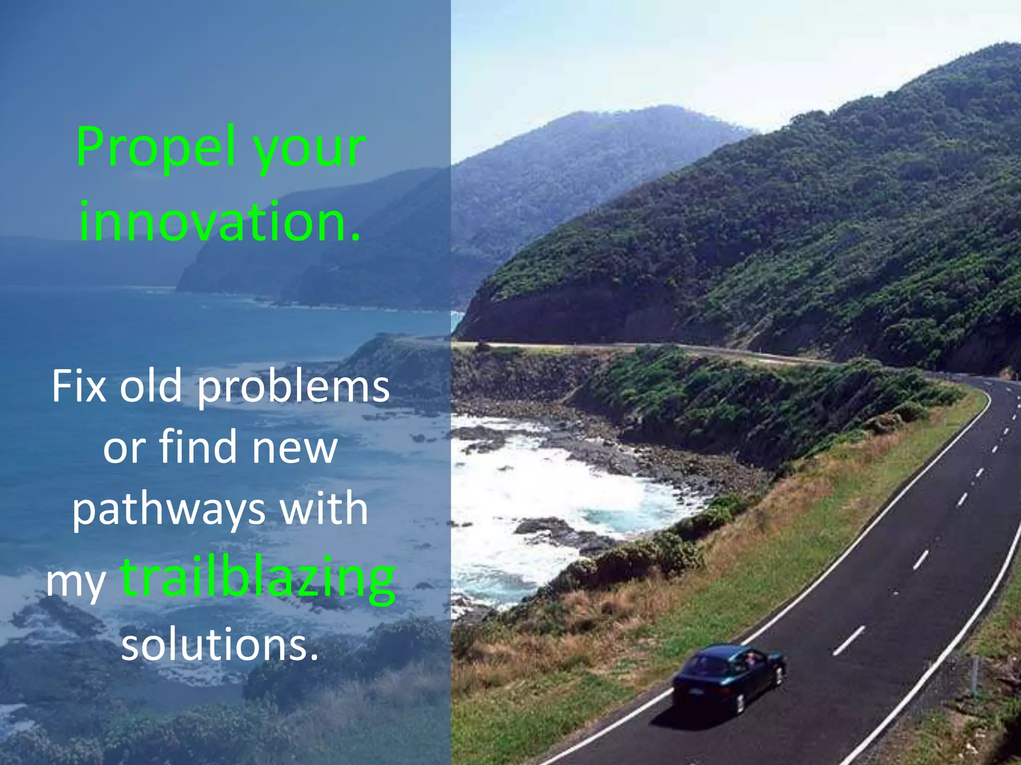 Fix old problems
or find new
pathways with
my trailblazing
solutions.
Propel your
innovation.
 