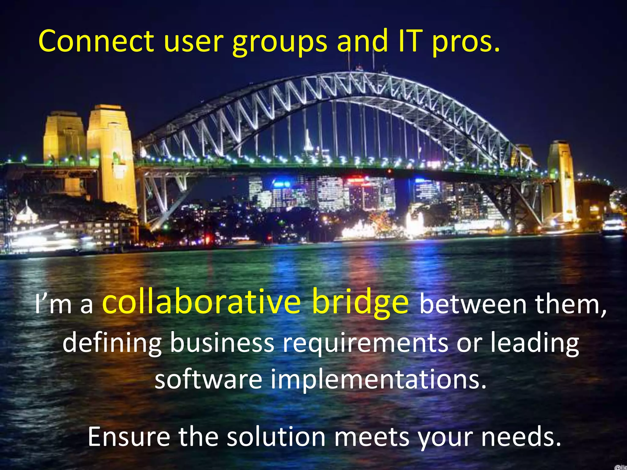 I’m a collaborative bridge between them,
defining business requirements or leading
software implementations.
Ensure the solution meets your needs.
Connect user groups and IT pros.
 