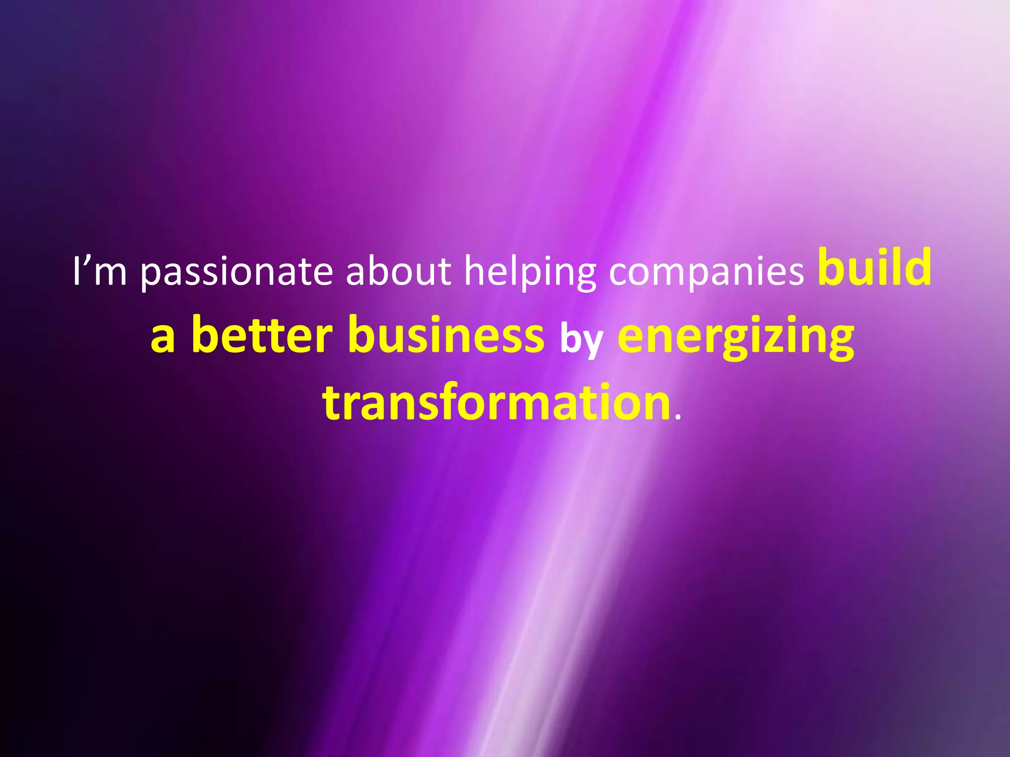 I’m passionate about helping companies build
a better business by energizing
transformation.
 