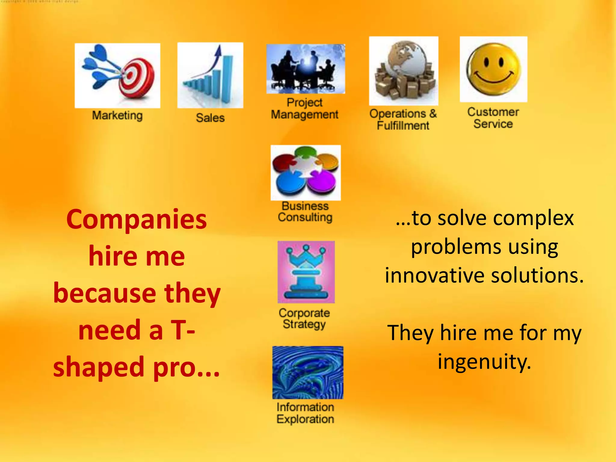 Companies
hire me
because they
need a T-
shaped pro...
…to solve complex
problems using
innovative solutions.
They hire me for my
ingenuity.
 